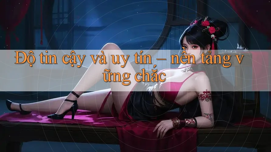 Độ tin cậy và uy tín – nền tảng vững chắc