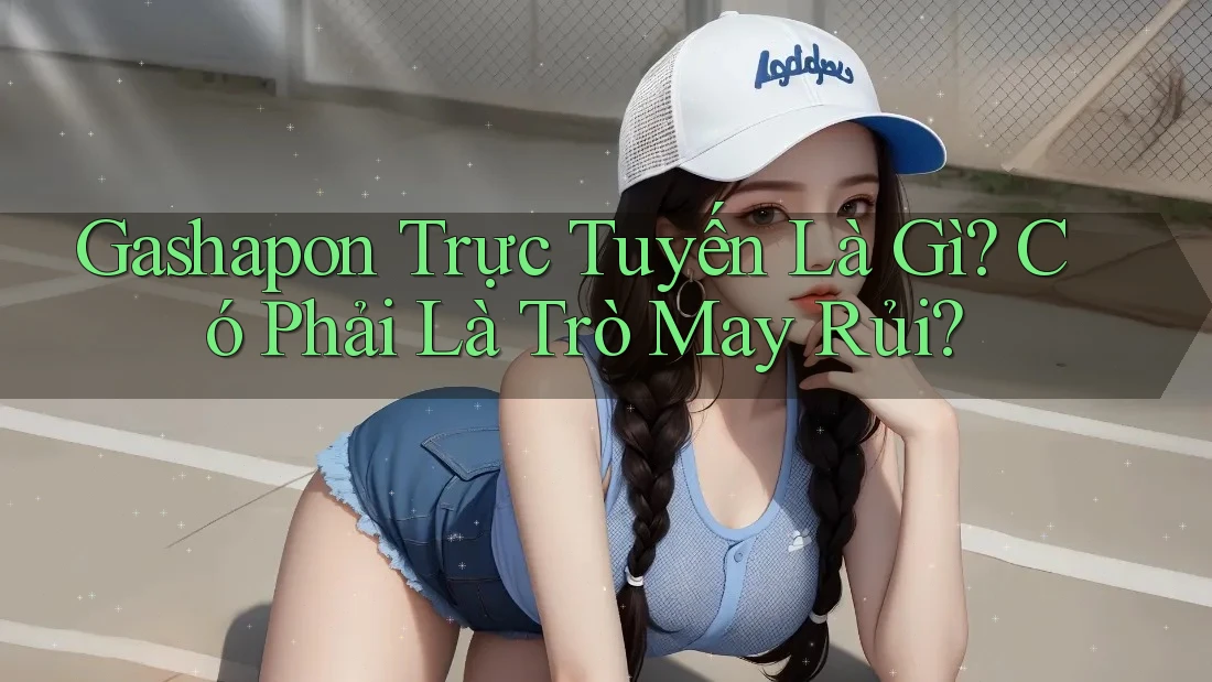 Gashapon Trực Tuyến Là Gì? Có Phải Là Trò May Rủi?