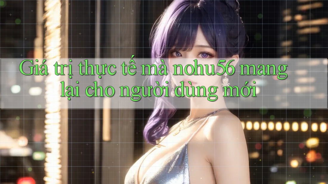 Giá trị thực tế mà nohu56 mang lại cho người dùng mới