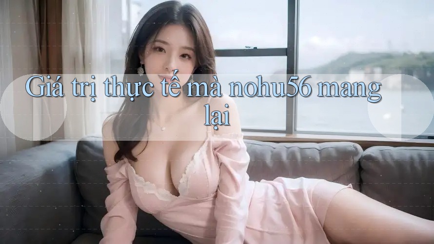 Giá trị thực tế mà nohu56 mang lại