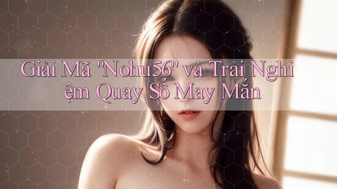 Giải Mã “Nohu56” và Trải Nghiệm Quay Số May Mắn