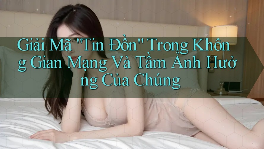 Giải Mã “Tin Đồn” Trong Không Gian Mạng Và Tầm Ảnh Hưởng Của Chúng