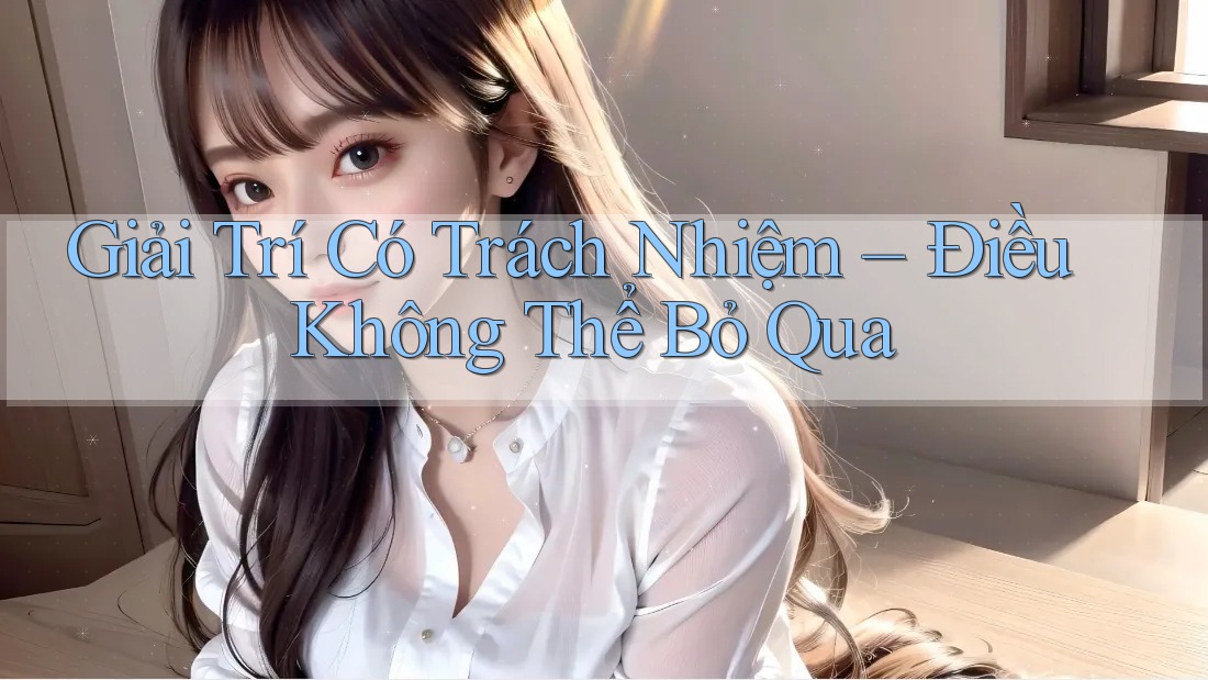 Giải Trí Có Trách Nhiệm – Điều Không Thể Bỏ Qua
