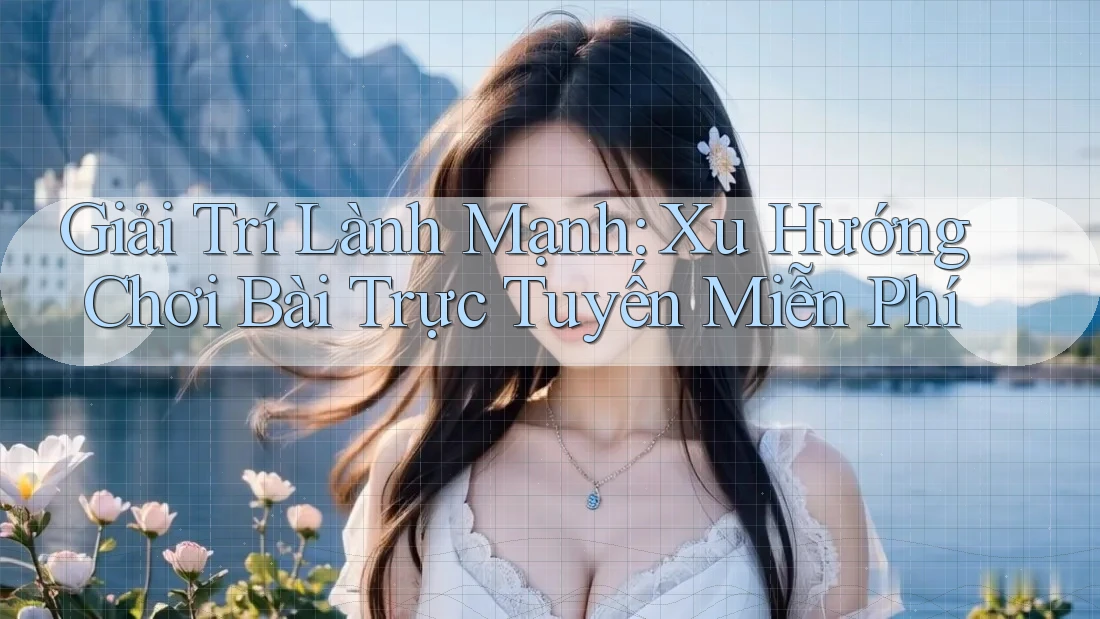 Giải Trí Lành Mạnh: Xu Hướng Chơi Bài Trực Tuyến Miễn Phí