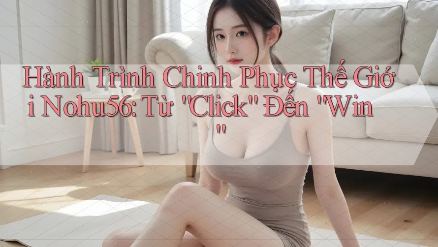Hành Trình Chinh Phục Thế Giới Nohu56: Từ “Click” Đến “Win”