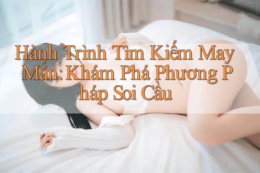 Hành Trình Tìm Kiếm May Mắn: Khám Phá Phương Pháp Soi Cầu