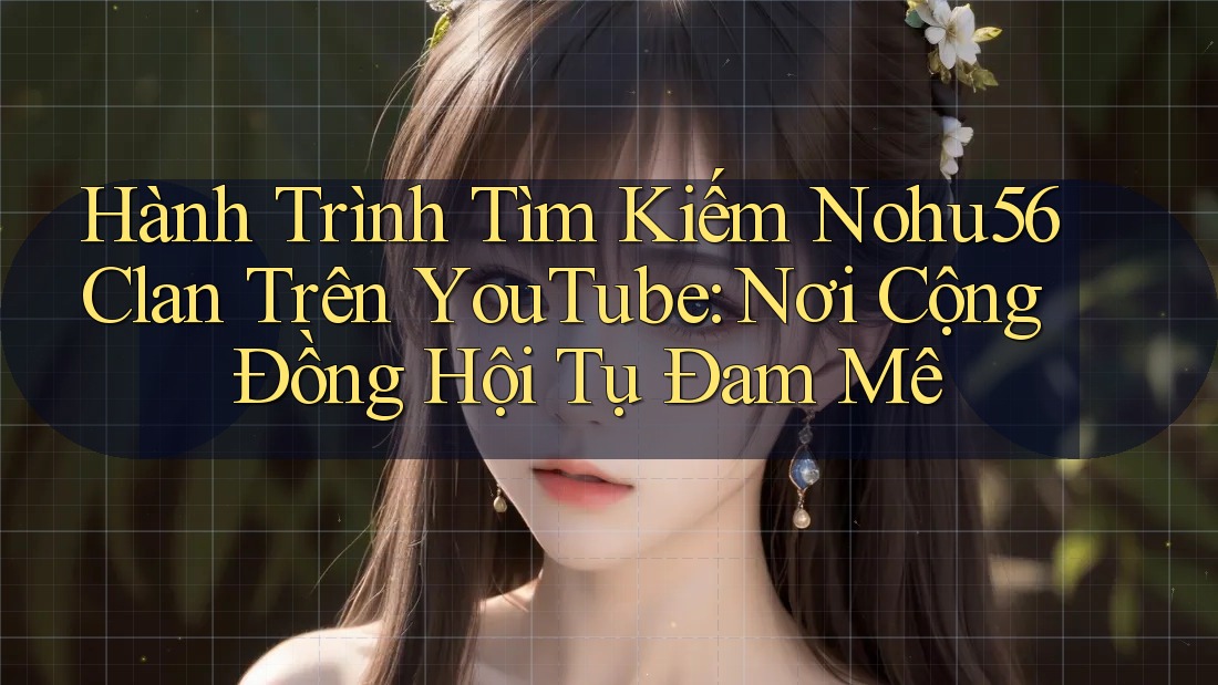 Hành Trình Tìm Kiếm Nohu56 Clan Trên YouTube: Nơi Cộng Đồng Hội Tụ Đam Mê