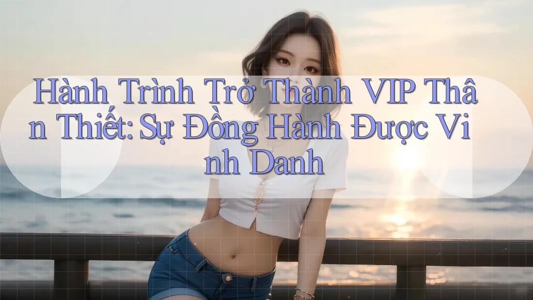 Hành Trình Trở Thành VIP Thân Thiết: Sự Đồng Hành Được Vinh Danh