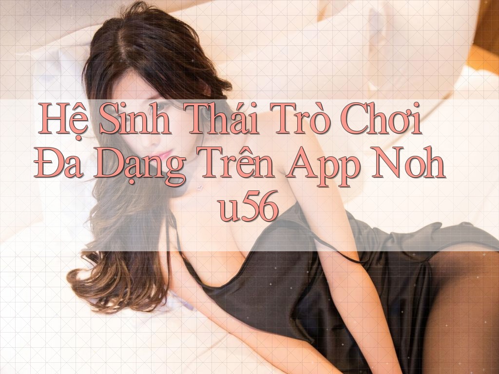 Hệ Sinh Thái Trò Chơi Đa Dạng Trên App Nohu56