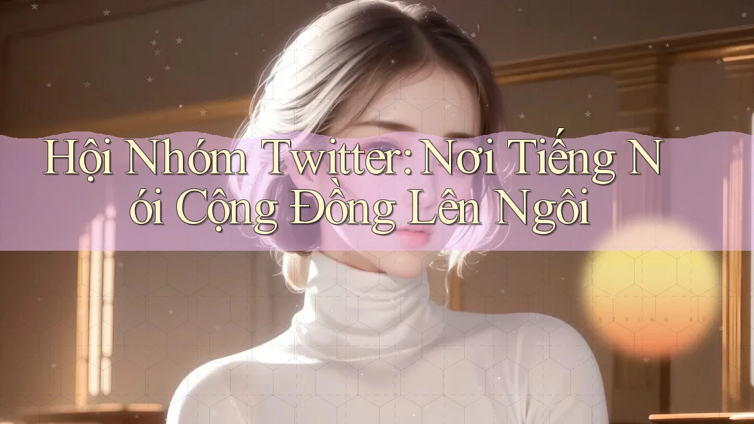 Hội Nhóm Twitter: Nơi Tiếng Nói Cộng Đồng Lên Ngôi