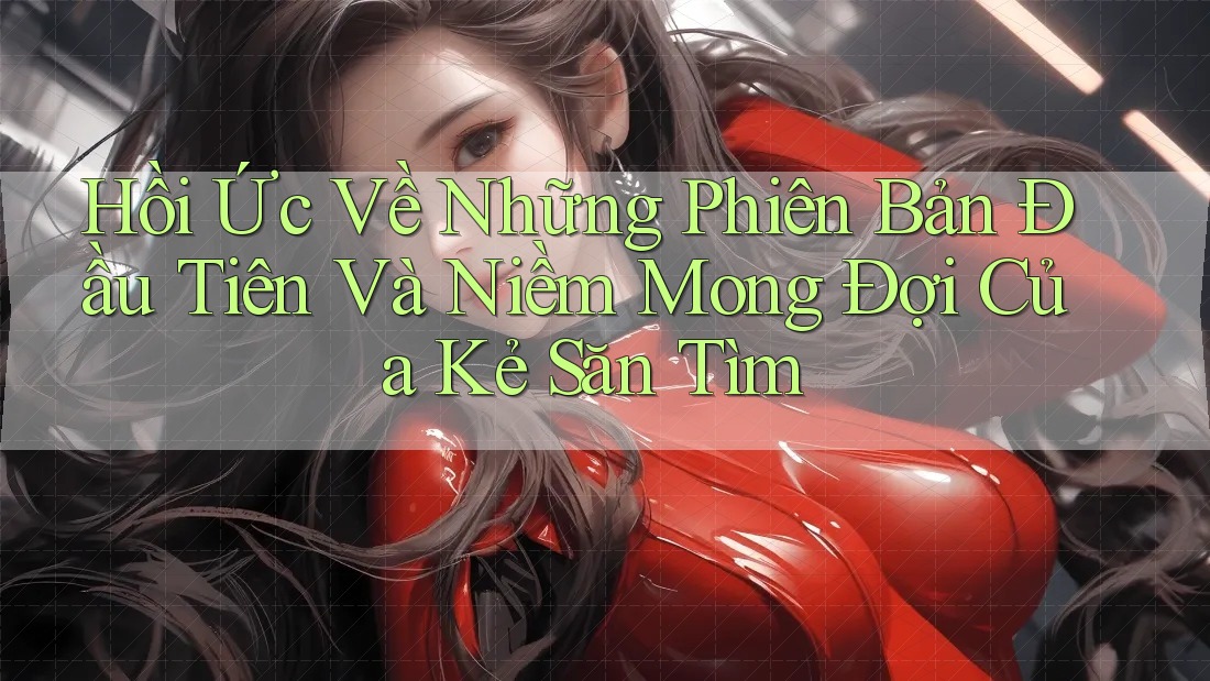 Hồi Ức Về Những Phiên Bản Đầu Tiên Và Niềm Mong Đợi Của Kẻ Săn Tìm