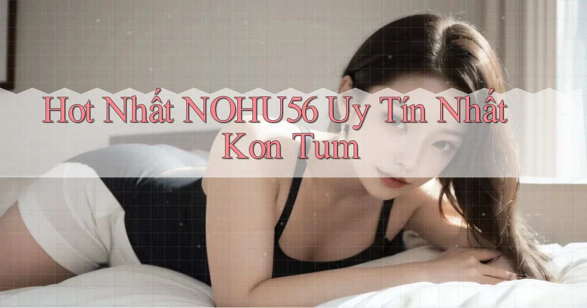 hot nhất nohu56 uy tín nhất Kon Tum