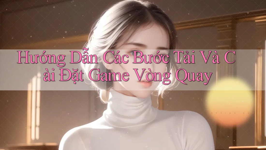 Hướng Dẫn Các Bước Tải Và Cài Đặt Game Vòng Quay
