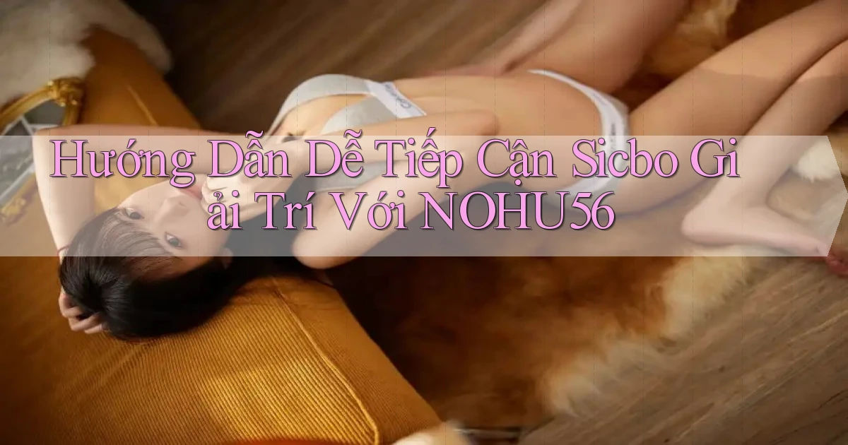 hướng dẫn dễ tiếp cận sicbo giải trí với nohu56