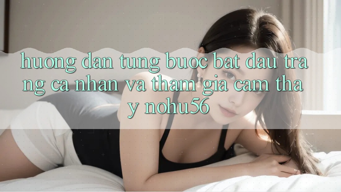 Hướng dẫn Từng Bước Bắt đầu trang cá nhân Và Tham Gia Cảm thấy nohu56