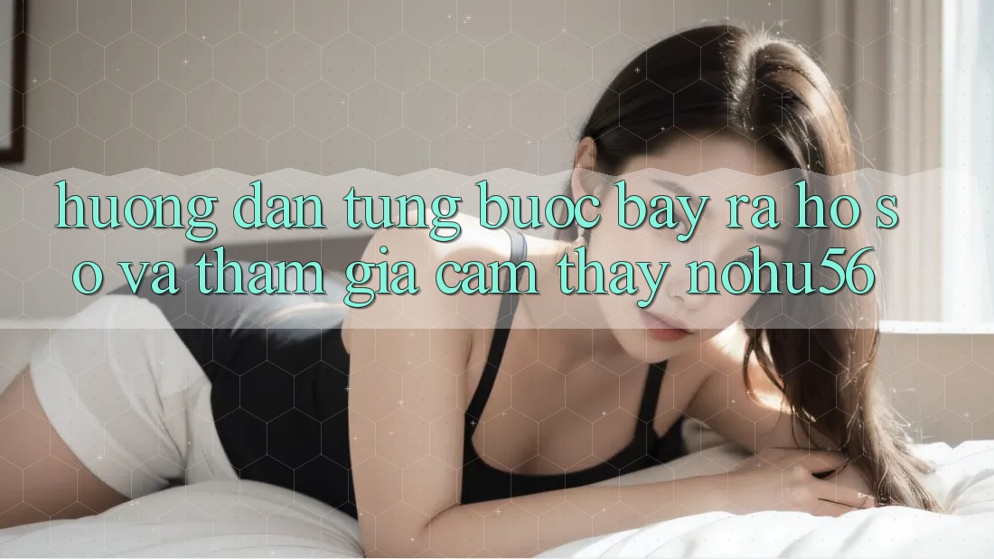 Hướng Dẫn Từng Bước Bày ra hồ sơ Và Tham Gia Cảm thấy nohu56