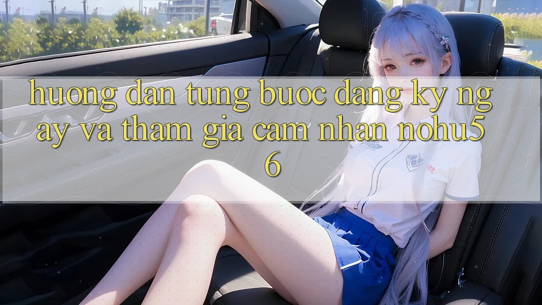 Hướng Dẫn Từng Bước Đăng ký ngay Và Tham Gia Cảm nhận nohu56