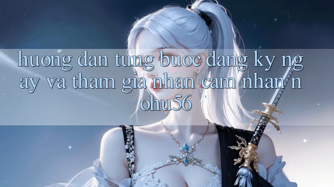 Hướng Dẫn Từng Bước Đăng ký ngay Và Tham Gia Nhận cảm nhận nohu56