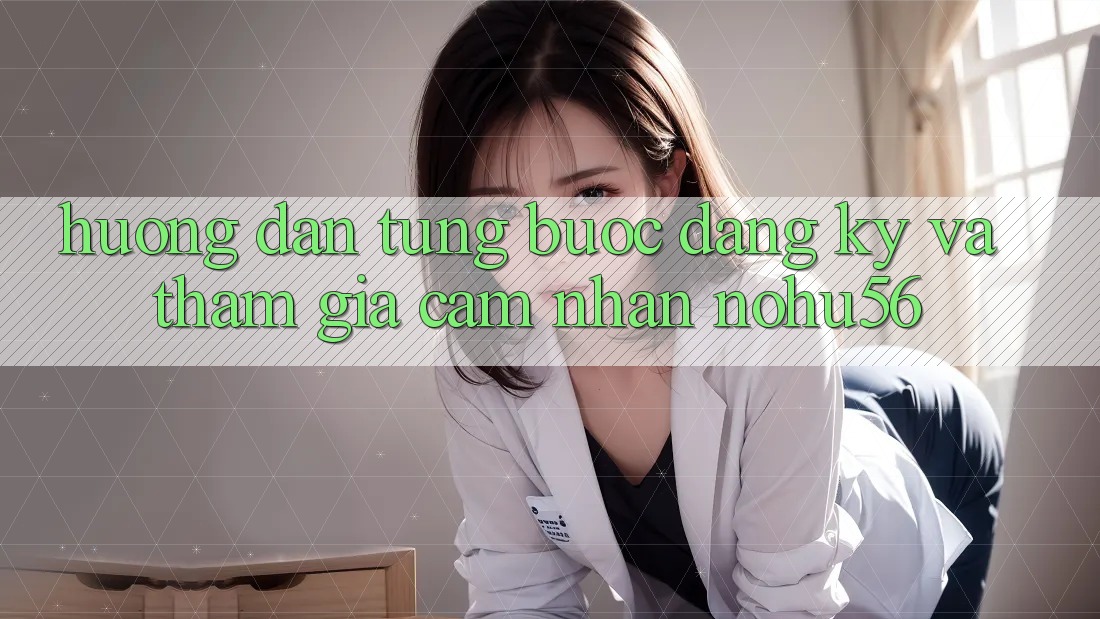 Hướng Dẫn Từng Bước Đăng Ký Và Tham Gia Cảm nhận nohu56
