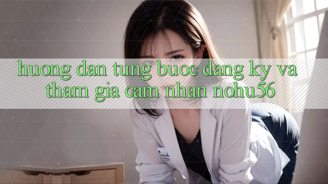 Hướng dẫn Từng Bước Đăng Ký Và Tham Gia Cảm nhận nohu56