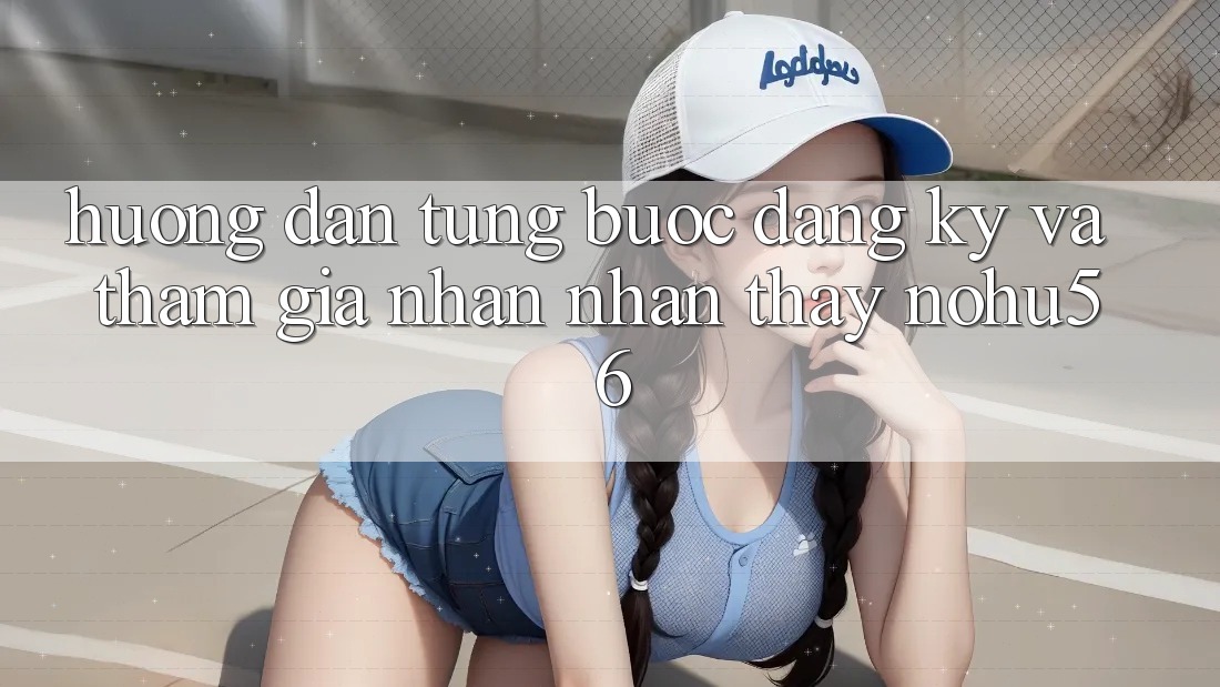 Hướng Dẫn Từng Bước Đăng Ký Và Tham Gia Nhận nhận thấy nohu56