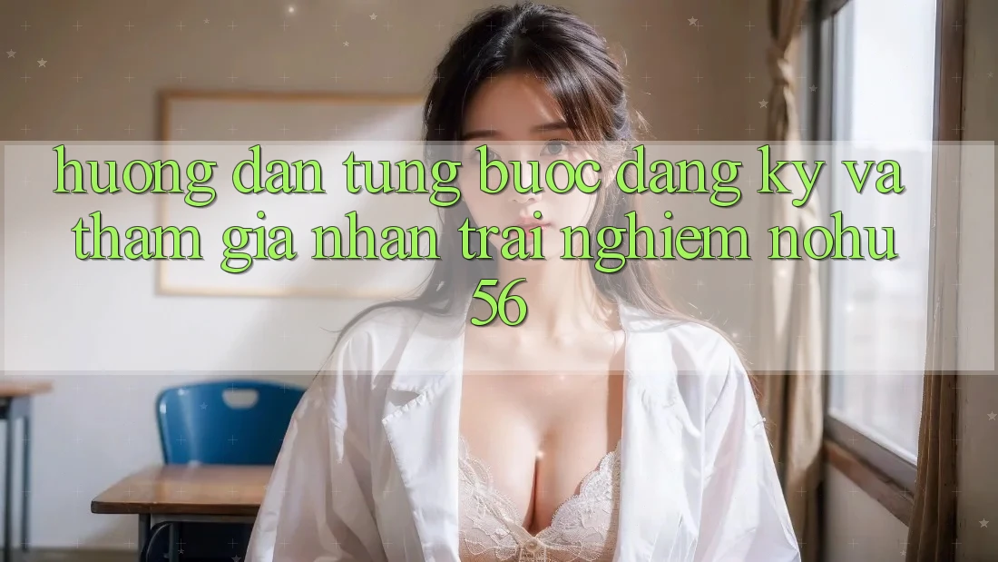 Hướng Dẫn Từng Bước Đăng Ký Và Tham Gia Nhận trải nghiệm nohu56