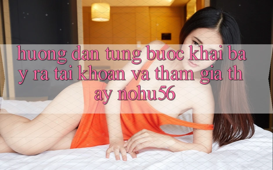 Hướng Dẫn Từng Bước Khai bày ra tài khoản Và Tham Gia Thấy nohu56