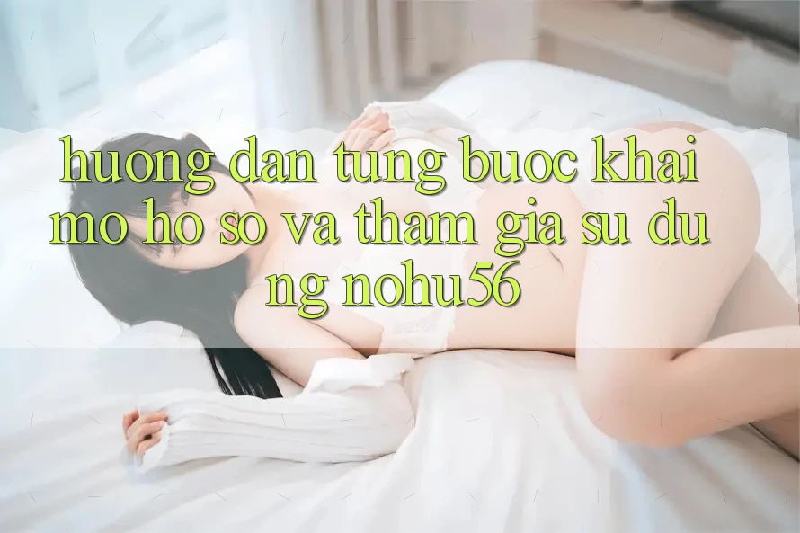 Hướng Dẫn Từng Bước Khai mở hồ sơ Và Tham Gia Sử dụng nohu56