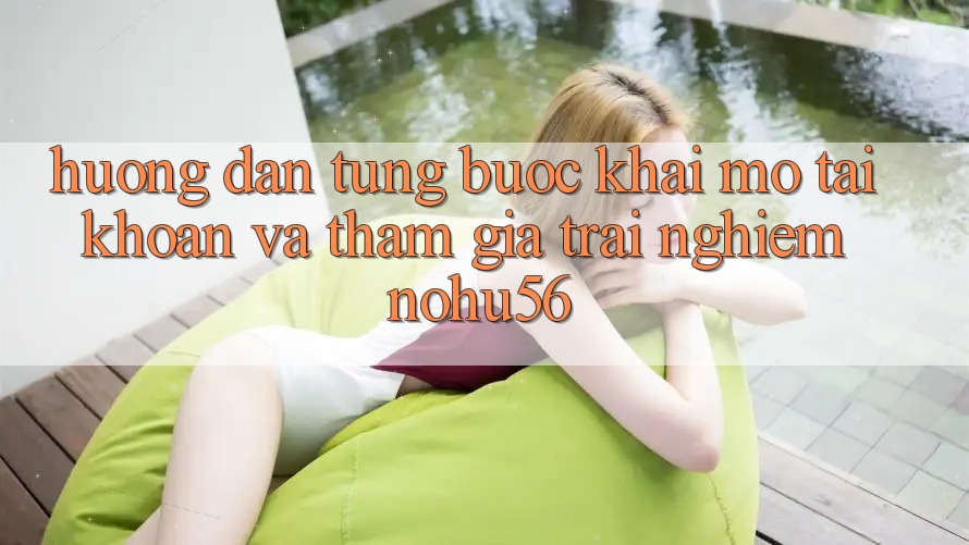 Hướng Dẫn Từng Bước Khai mở tài khoản Và Tham Gia Trải Nghiệm nohu56