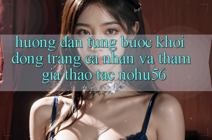 Hướng Dẫn Từng Bước Khởi động trang cá nhân Và Tham Gia Thao tác nohu56