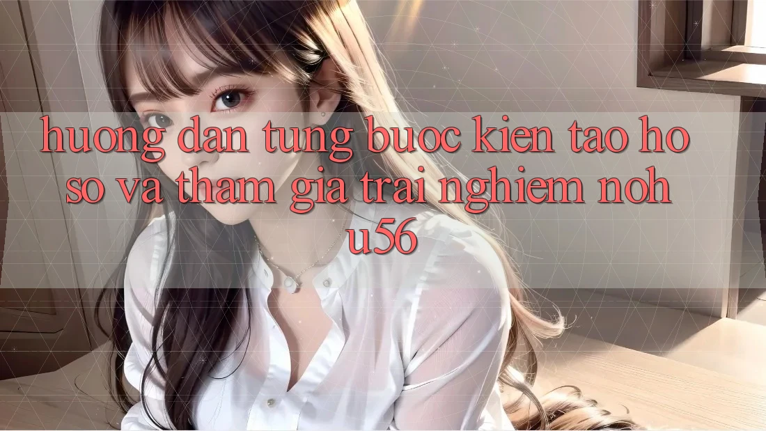 Hướng Dẫn Từng Bước Kiến tạo hồ sơ Và Tham Gia Trải Nghiệm nohu56