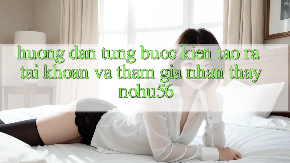 Hướng Dẫn Từng Bước Kiến tạo ra tài khoản Và Tham Gia Nhận thấy nohu56