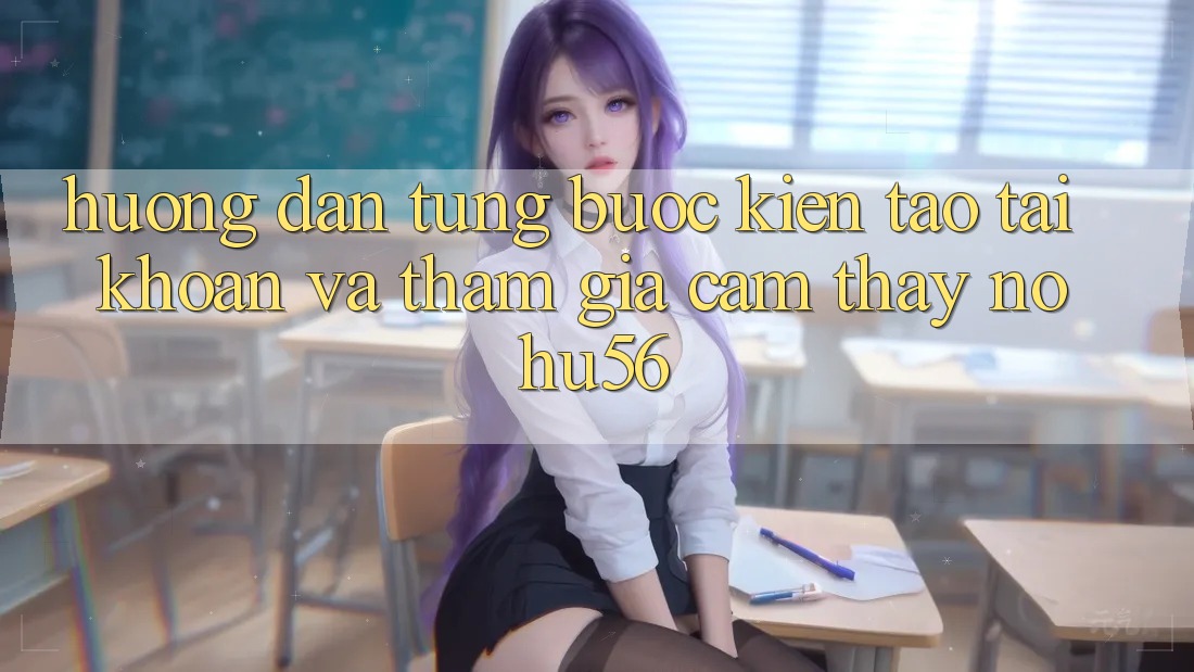 Hướng Dẫn Từng Bước Kiến tạo tài khoản Và Tham Gia Cảm thấy nohu56