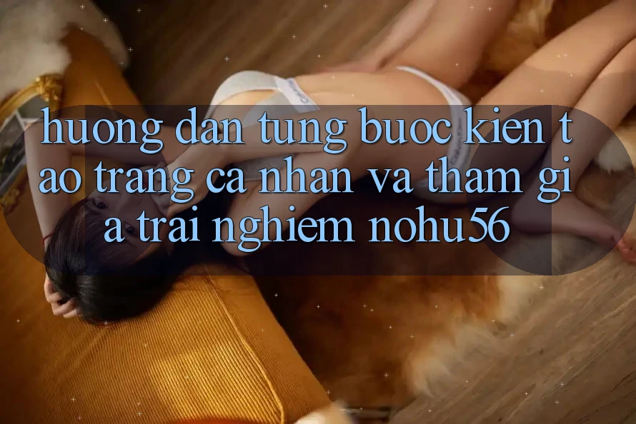 Hướng Dẫn Từng Bước Kiến tạo trang cá nhân Và Tham Gia Trải Nghiệm nohu56