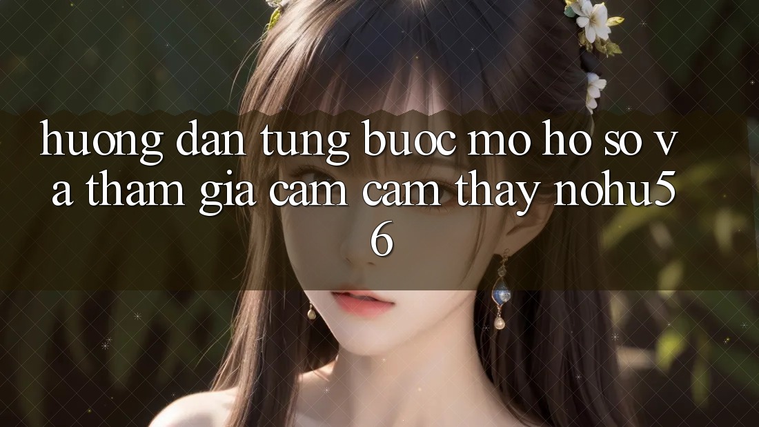 Hướng Dẫn Từng Bước Mở hồ sơ Và Tham Gia Cảm cảm thấy nohu56