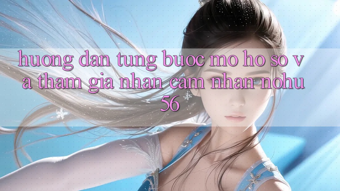 Hướng Dẫn Từng Bước Mở hồ sơ Và Tham Gia Nhận cảm nhận nohu56