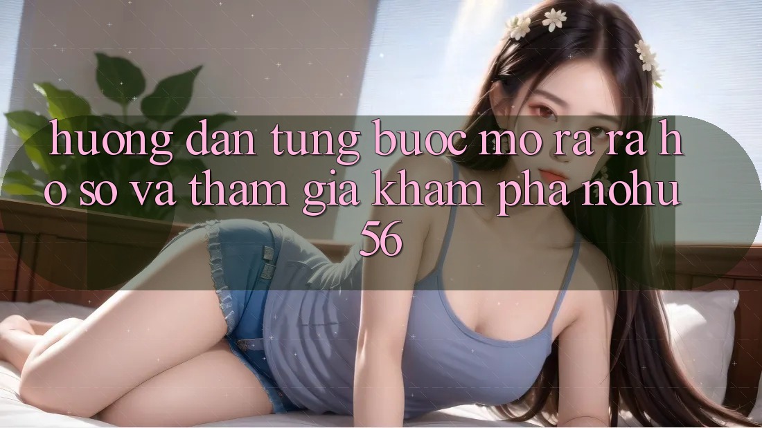 Hướng Dẫn Từng Bước Mở ra ra hồ sơ Và Tham Gia Khám phá nohu56