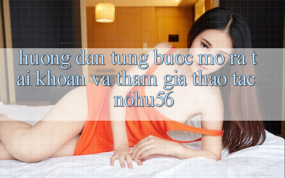 Hướng Dẫn Từng Bước Mở ra tài khoản Và Tham Gia Thao tác nohu56