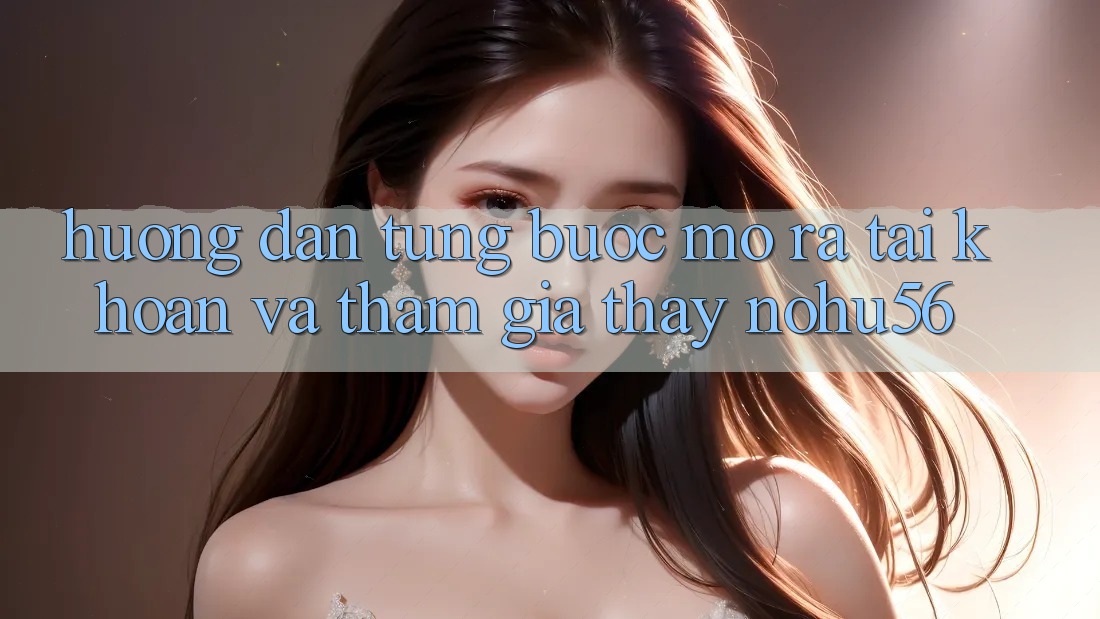 Hướng Dẫn Từng Bước Mở ra tài khoản Và Tham Gia Thấy nohu56