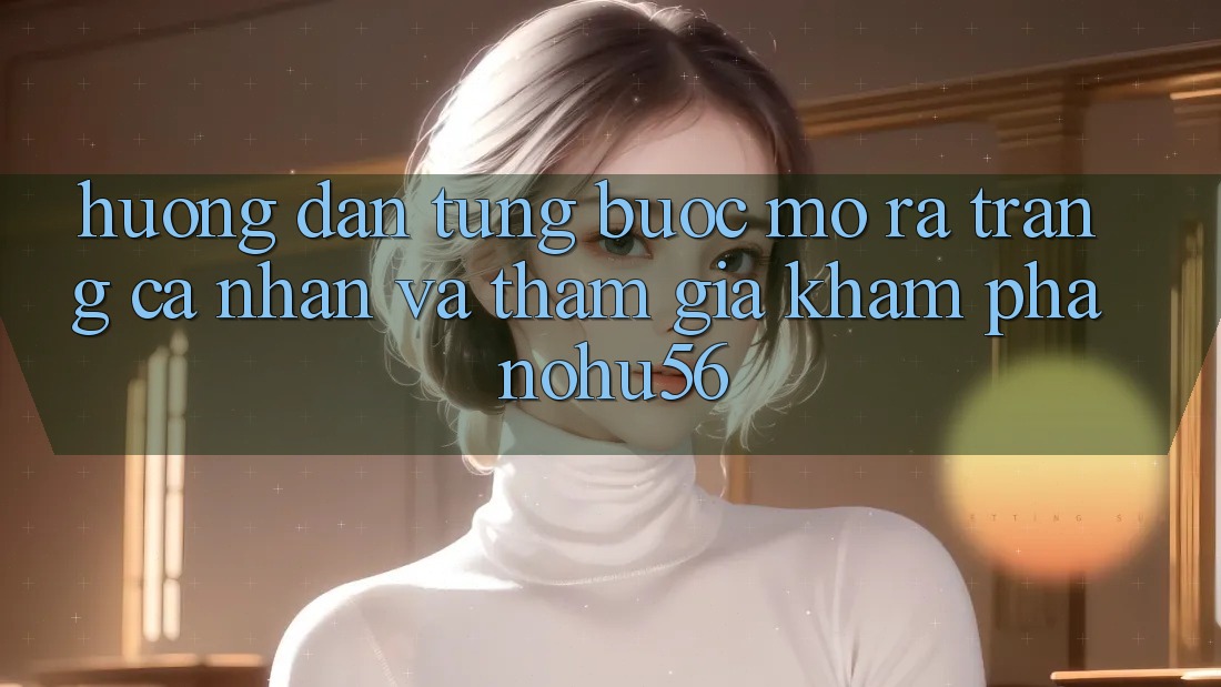 Hướng Dẫn Từng Bước Mở ra trang cá nhân Và Tham Gia Khám phá nohu56