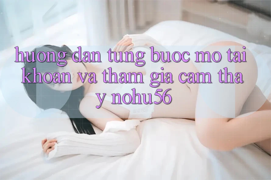 Hướng Dẫn Từng Bước Mở tài khoản Và Tham Gia Cảm thấy nohu56