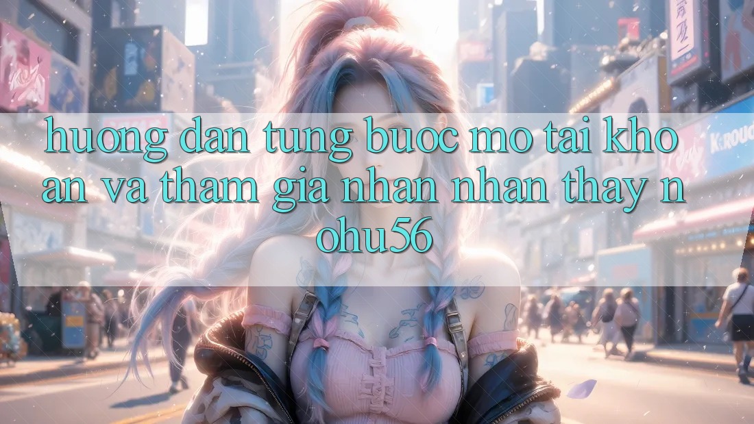 Hướng dẫn Từng Bước Mở tài khoản Và Tham Gia Nhận nhận thấy nohu56