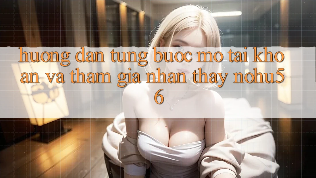 Hướng Dẫn Từng Bước Mở tài khoản Và Tham Gia Nhận thấy nohu56