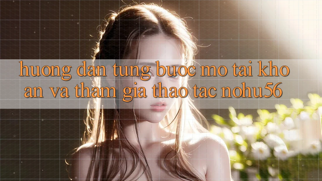 Hướng Dẫn Từng Bước Mở tài khoản Và Tham Gia Thao tác nohu56
