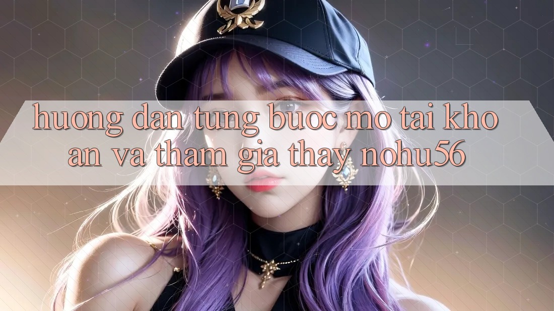 Hướng Dẫn Từng Bước Mở tài khoản Và Tham Gia Thấy nohu56