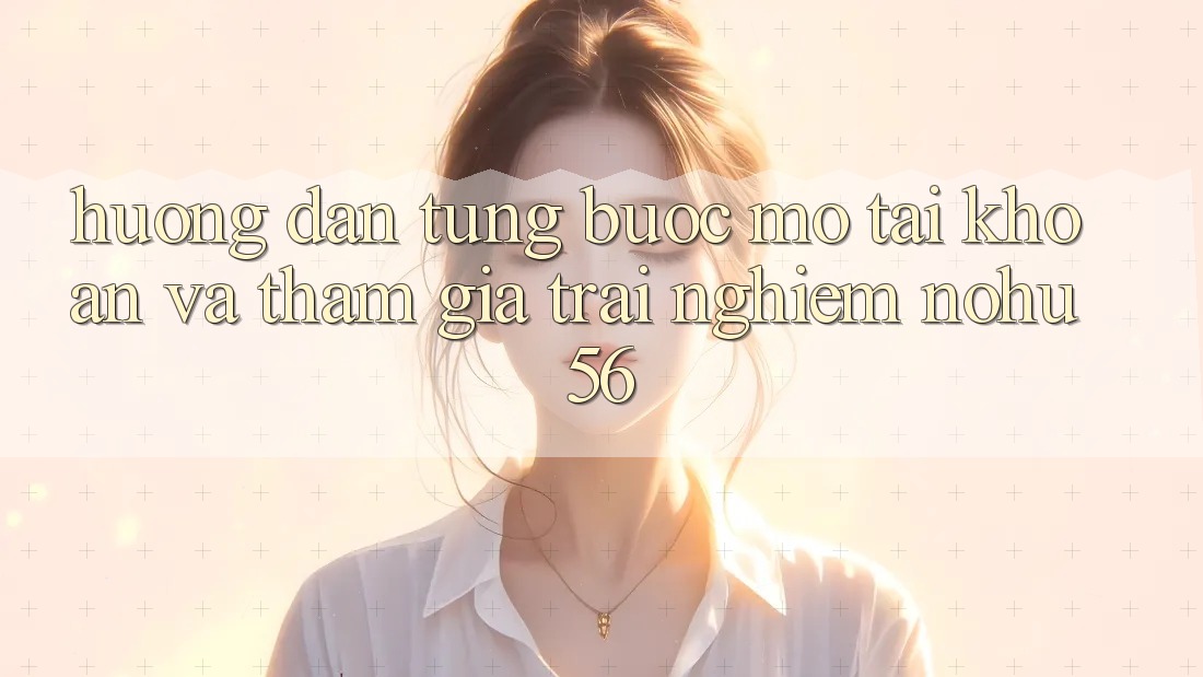 Hướng Dẫn Từng Bước Mở tài khoản Và Tham Gia Trải Nghiệm nohu56