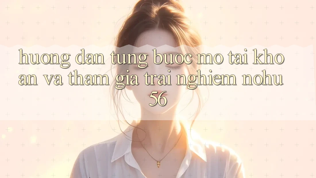 Hướng Dẫn Từng Bước Mở tài khoản Và Tham Gia Trải Nghiệm nohu56