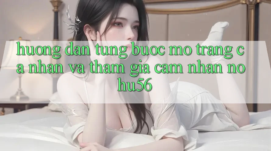 Hướng Dẫn Từng Bước Mở trang cá nhân Và Tham Gia Cảm nhận nohu56