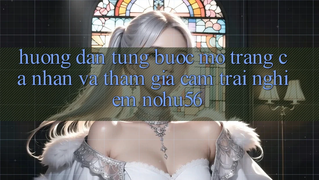 Hướng Dẫn Từng Bước Mở trang cá nhân Và Tham Gia Cảm trải nghiệm nohu56