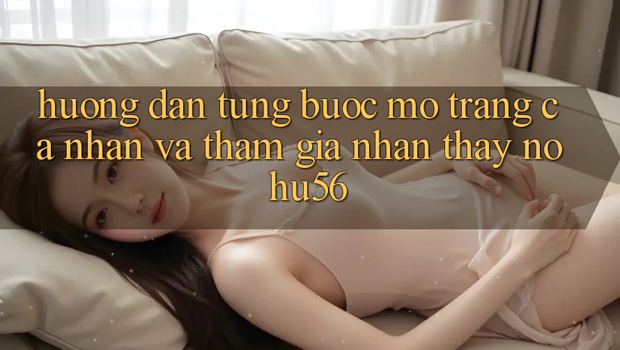 Hướng Dẫn Từng Bước Mở trang cá nhân Và Tham Gia Nhận thấy nohu56